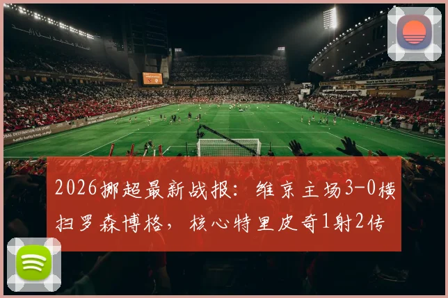 2026挪超最新战报:维京主场3-0横扫罗森博格,核心特里皮奇1射2传主宰比赛全过程
