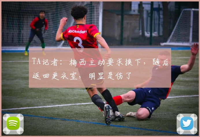 TA记者：梅西主动要求换下，随后返回更衣室，明显是伤了