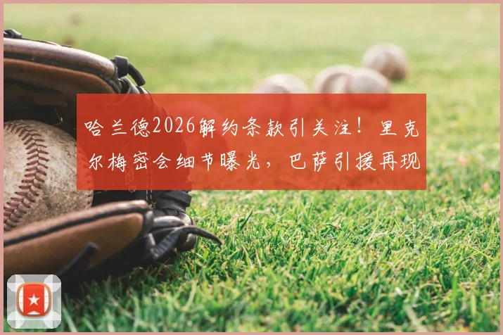 哈兰德2026解约条款引关注！里克尔梅密会细节曝光，巴萨引援再现关键线索