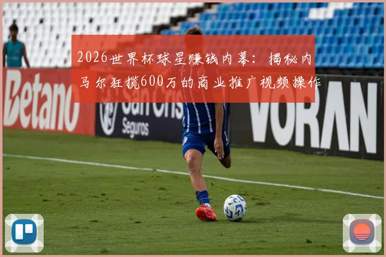 2026世界杯球星赚钱内幕:揭秘内马尔狂揽600万的商业推广视频操作模式