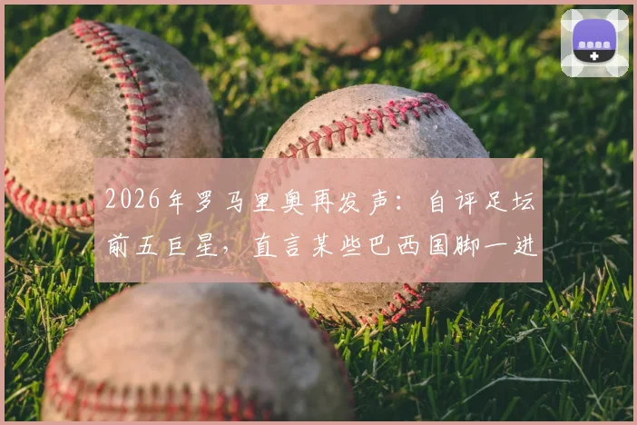 2026年罗马里奥再发声：自评足坛前五巨星，直言某些巴西国脚一进国家队就“失魂”