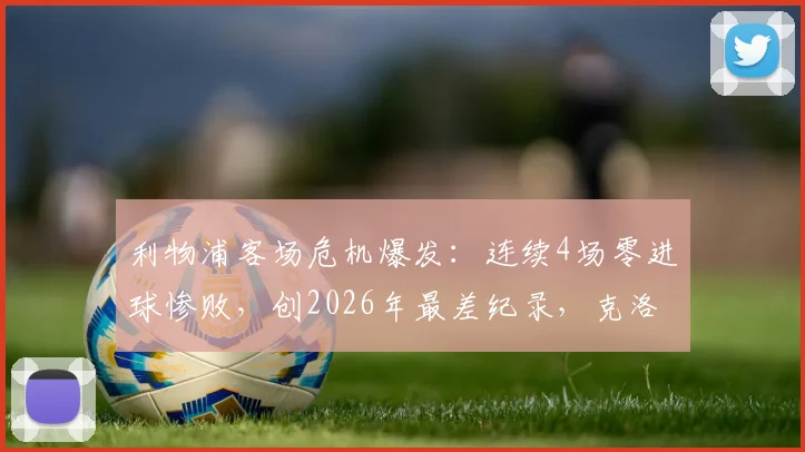 利物浦客场危机爆发：连续4场零进球惨败，创2026年最差纪录，克洛普该如何调整战术？