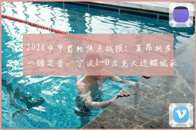 2026中甲首轮焦点战报:莱昂纳多一锤定音,宁波1-0力克大连鲲城获开门红