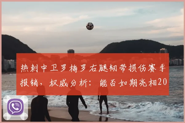 热刺中卫罗梅罗右腿韧带损伤赛季报销,权威分析:能否如期亮相2026世界杯?