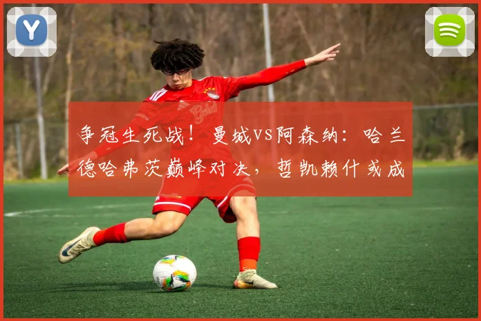 争冠生死战！曼城vs阿森纳：哈兰德哈弗茨巅峰对决，哲凯赖什或成奇兵