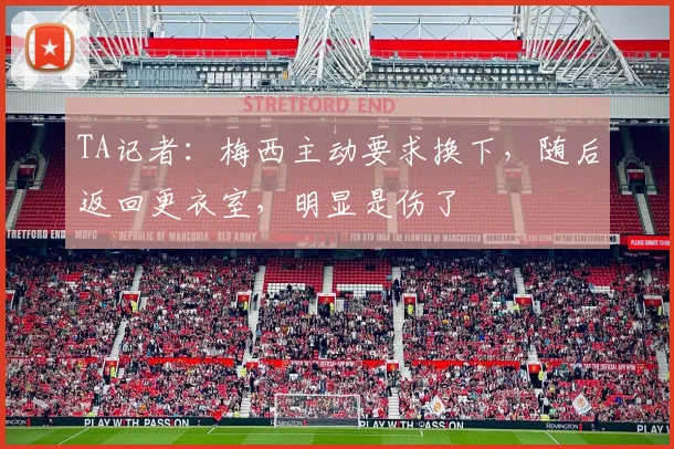 TA记者:梅西主动要求换下,随后返回更衣室,明显是伤了