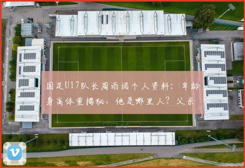 国足U17队长周雨诺个人资料：年龄身高体重揭秘，他是哪里人？父亲是谁？附2026亚少赛表现点评
