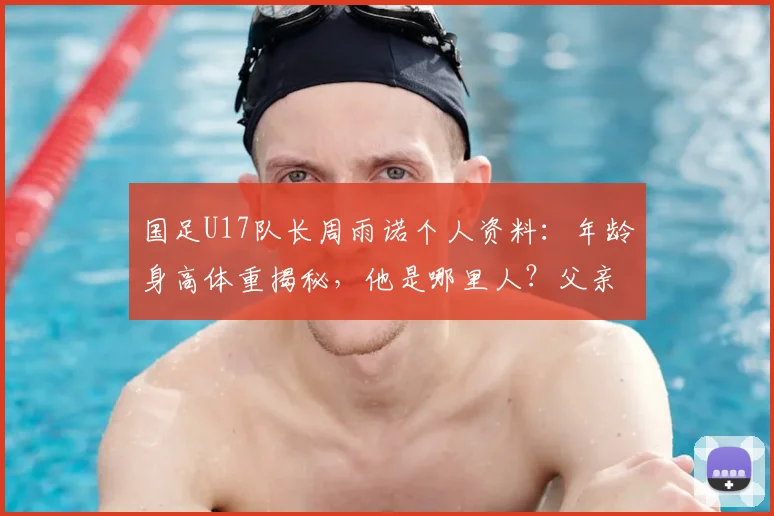 国足U17队长周雨诺个人资料:年龄身高体重揭秘,他是哪里人?父亲是谁?附2026亚少赛表现点评