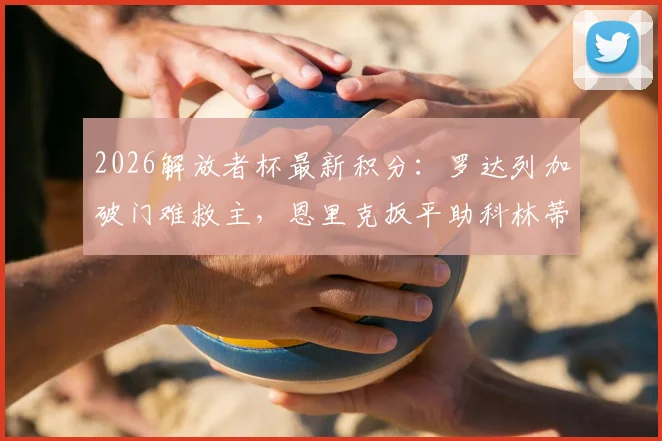2026解放者杯最新积分:罗达列加破门难救主,恩里克扳平助科林蒂安1-1逼平圣塔菲全记录