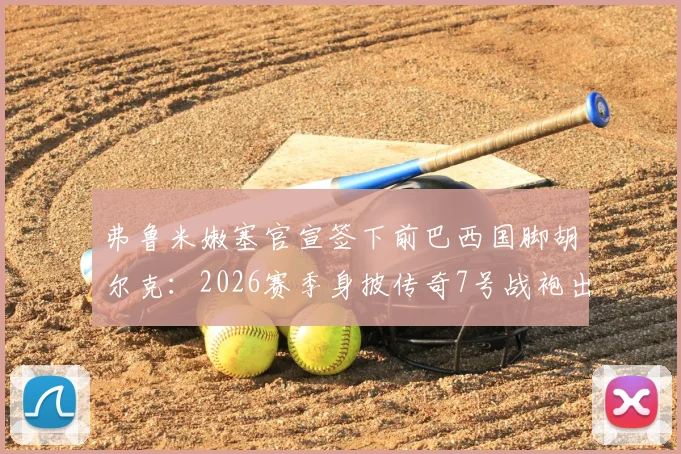 弗鲁米嫩塞官宣签下前巴西国脚胡尔克：2026赛季身披传奇7号战袍出战，绿巨人重返巴甲引热议