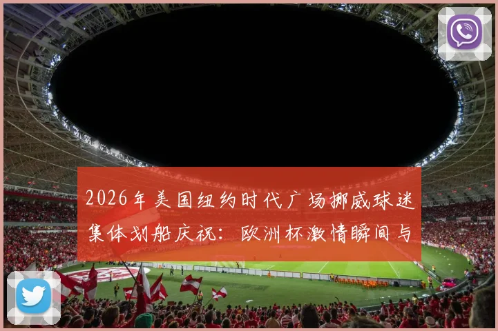 2026年美国纽约时代广场挪威球迷集体划船庆祝：欧洲杯激情瞬间与足球文化解读