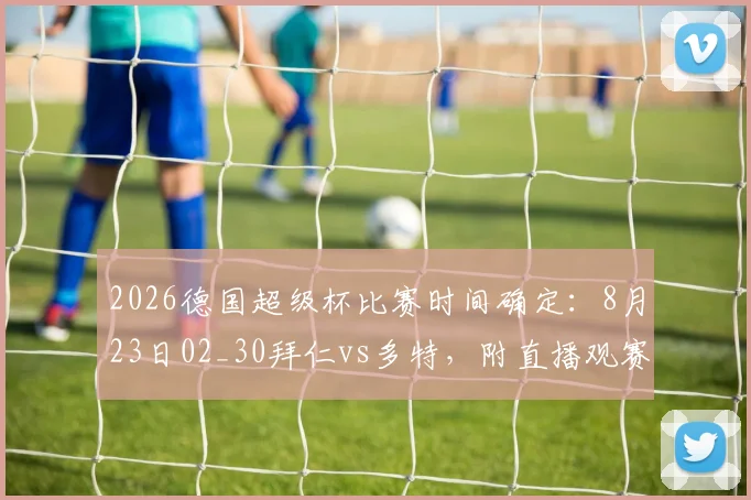 2026德国超级杯比赛时间确定：8月23日02_30拜仁vs多特，附直播观赛指南