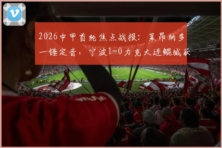 2026中甲首轮焦点战报：莱昂纳多一锤定音，宁波1-0力克大连鲲城获开门红
