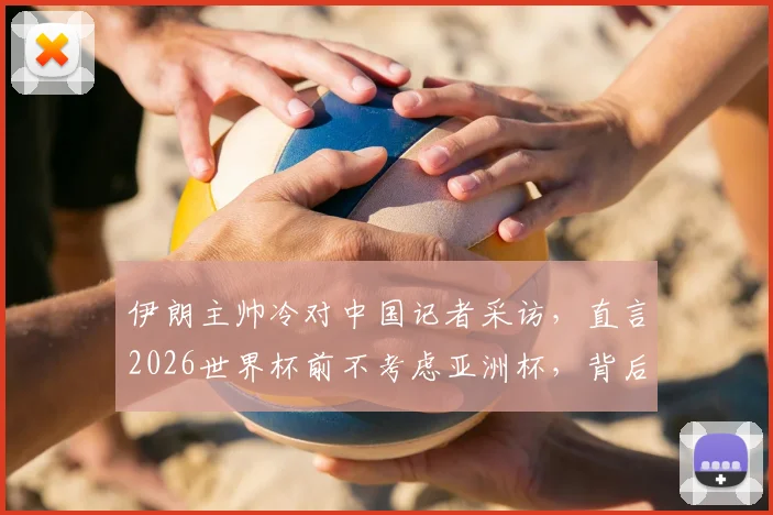 伊朗主帅冷对中国记者采访，直言2026世界杯前不考虑亚洲杯，背后真实原因解读
