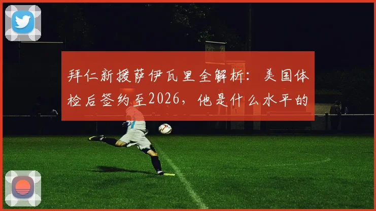 拜仁新援萨伊瓦里全解析：美国体检后签约至2026，他是什么水平的球员？附萨伊瓦里个人资料及转会影响分析
