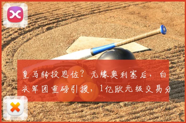 皇马转投恩佐？无缘奥利塞后，白衣军团重磅引援，1亿欧元级交易分析