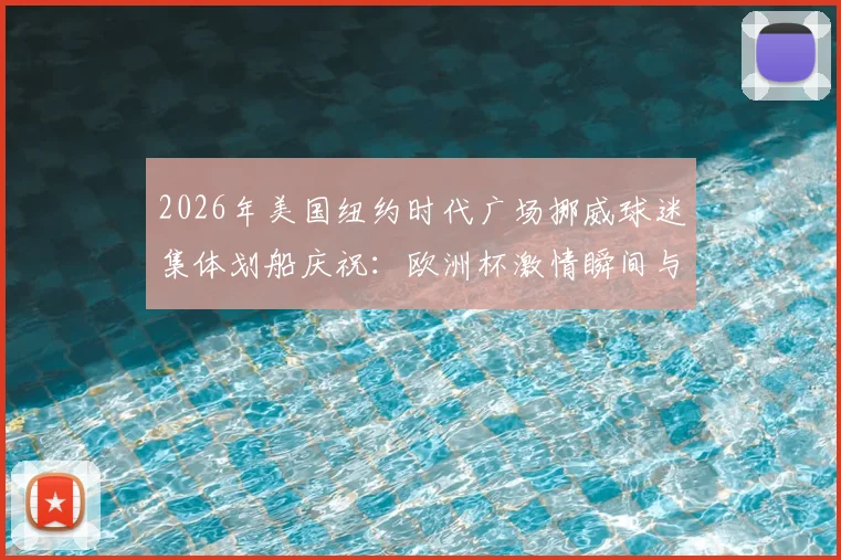 2026年美国纽约时代广场挪威球迷集体划船庆祝:欧洲杯激情瞬间与足球文化解读