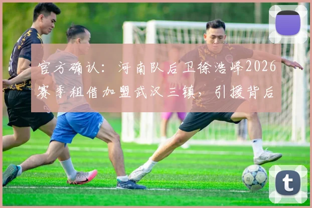 官方确认:河南队后卫徐浩峰2026赛季租借加盟武汉三镇,引援背后原因与球员技术特点全面分析