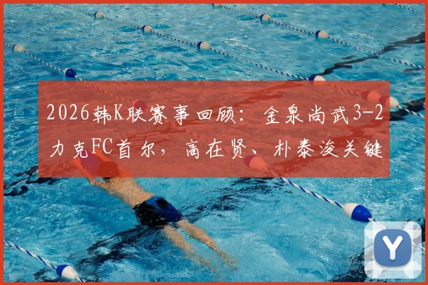 2026韩K联赛事回顾:金泉尚武3-2力克FC首尔,高在贤、朴泰浚关键破门,附全场战术解析与积分榜影响