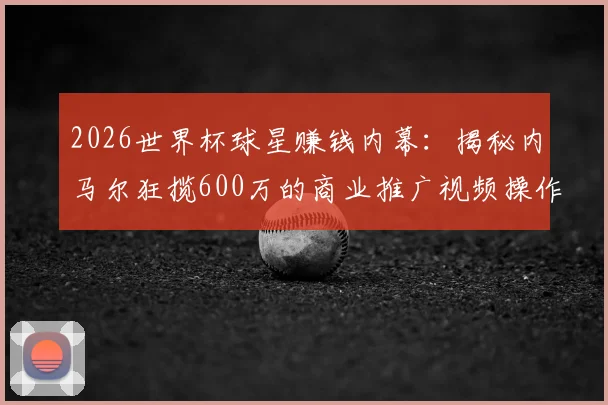 2026世界杯球星赚钱内幕：揭秘内马尔狂揽600万的商业推广视频操作模式