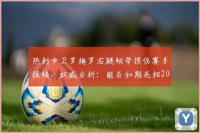 热刺中卫罗梅罗右腿韧带损伤赛季报销，权威分析：能否如期亮相2026世界杯？