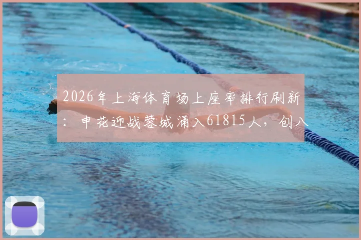 2026年上海体育场上座率排行刷新：申花迎战蓉城涌入61815人，创八万人主场历史新纪录