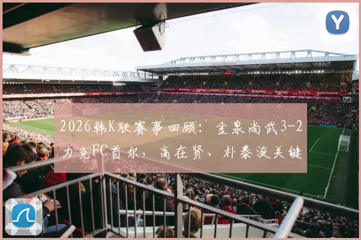 2026韩K联赛事回顾：金泉尚武3-2力克FC首尔，高在贤、朴泰浚关键破门，附全场战术解析与积分榜影响