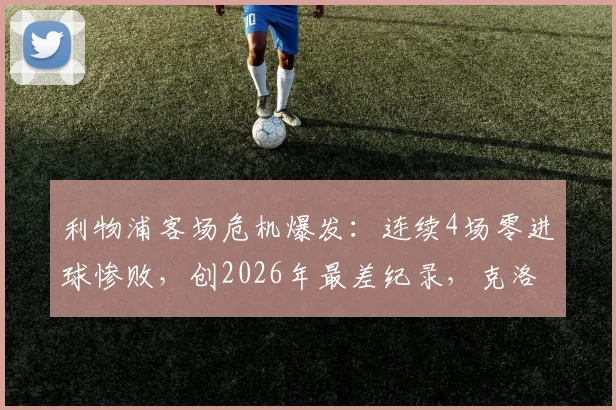 利物浦客场危机爆发:连续4场零进球惨败,创2026年最差纪录,克洛普该如何调整战术?
